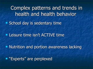 Complex patterns and trends in health and health behavior  School day is sedentary time Leisure time isn’t ACTIVE time Nutrition and portion awareness lacking “ Experts” are perplexed 