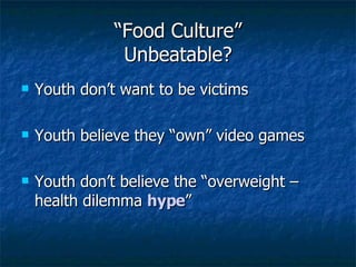 “ Food Culture” Unbeatable? Youth don’t want to be victims Youth believe they “own” video games Youth don’t believe the “overweight – health dilemma  hype ” 