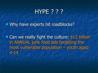 HYPE ? ? ? Why have experts hit roadblocks? Can we really fight the culture:  $12 billion in ANNUAL junk food ads targeting the most vulnerable population – youth aged 4-14 