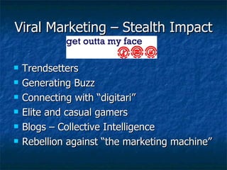 Viral Marketing – Stealth Impact Trendsetters Generating Buzz Connecting with “digitari” Elite and casual gamers Blogs – Collective Intelligence Rebellion against “the marketing machine” 