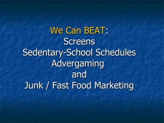 We Can BEAT :  Screens  Sedentary-School Schedules Advergaming  and Junk / Fast Food Marketing 