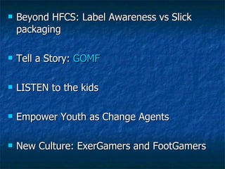 Beyond HFCS: Label Awareness vs Slick packaging Tell a Story:  GOMF LISTEN to the kids Empower Youth as Change Agents New Culture: ExerGamers and FootGamers 