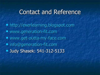 Contact and Reference http://exerlearning.blogspot.com www.generation-fit.com www.get-outta-my-face.com [email_address] Judy Shasek: 541-312-5133 