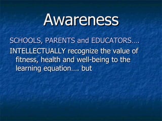 Awareness SCHOOLS, PARENTS and EDUCATORS…. INTELLECTUALLY recognize the value of fitness, health and well-being to the learning equation…. but 