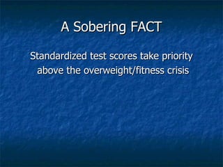 A Sobering FACT Standardized test scores take priority above the overweight/fitness crisis 