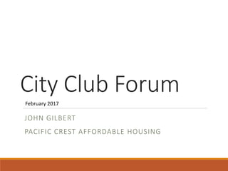 City Club Forum
JOHN GILBERT
PACIFIC CREST AFFORDABLE HOUSING
February 2017
 