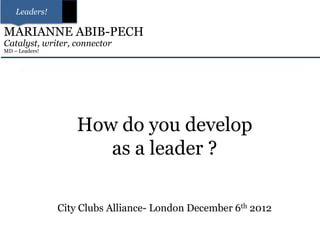 Leaders!

MARIANNE ABIB-PECH
Catalyst, writer, connector
MD – Leaders!




                    How do you develop
                       as a leader ?

                City Clubs Alliance- London December 6th 2012
 