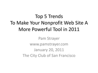 Top 5 TrendsTo Make Your Nonprofit Web Site A More Powerful Tool in 2011 Pam Strayer www.pamstrayer.com January 20, 2011 The City Club of San Francisco 