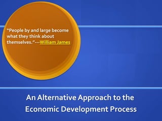 “People by and large become
what they think about
themselves.”---William James




        An Alternative Approach to the
        Economic Development Process
 