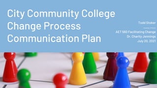 City Community College
Change Process
Communication Plan
Todd Stoker
University of Phoenix
AET 560 Facilitating Change
Dr. Charity Jennings
July 20, 2021
 