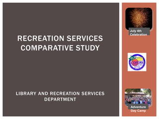RECREATION SERVICES
COMPARATIVE STUDY
LIBRARY AND RECREATION SERVICES
DEPARTMENT
July 4th
Celebration
Adventure
Day Camp
 