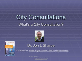 City Consultations What’s a City Consultation? Dr. Jon L Sharpe Dr. Jon L Sharpe  www.globalurbanleaders.org  [email_address] Co-author of,  Street Signs: A New Look at Urban Ministry 
