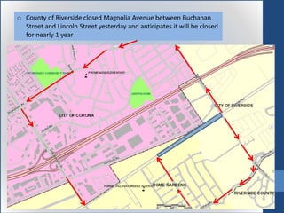 o County of Riverside closed Magnolia Avenue between Buchanan
Street and Lincoln Street yesterday and anticipates it will be closed
for nearly 1 year
 