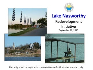 Lake Nasworthy
Redevelopment
Initiative
September 17, 2013
The designs and concepts in this presentation are for illustrative purposes only.
 