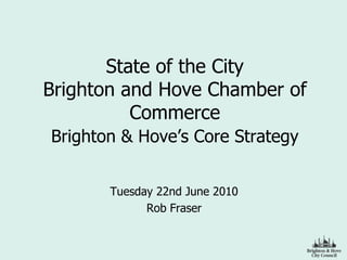 State of the City Brighton and Hove Chamber of Commerce Brighton & Hove’s Core Strategy Tuesday 22nd June 2010 Rob Fraser 