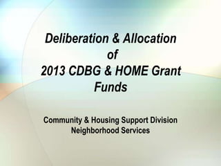 Deliberation & Allocation
of
2013 CDBG & HOME Grant
Funds
Community & Housing Support Division
Neighborhood Services
 