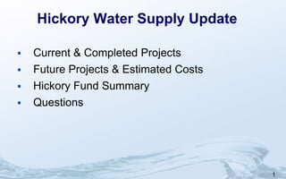 1
Hickory Water Supply Update
 Current & Completed Projects
 Future Projects & Estimated Costs
 Hickory Fund Summary
 Questions
 