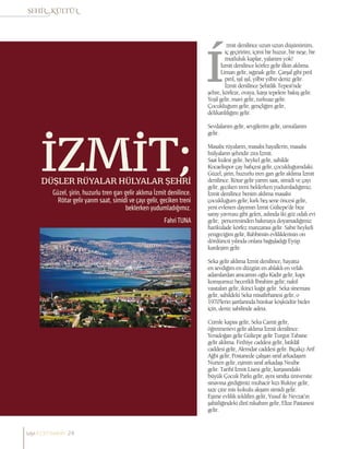 İZMİT;
FahriTUNA
DÜŞLER RÜYALAR HÜLYALAR ŞEHRİ
Güzel, şirin, huzurlu tren garı gelir aklıma İzmit denilince.
Rötar gelir yarım saat, simidi ve çayı gelir, geciken treni
beklerken yudumladığımız.
zmit denilince uzun uzun düşünürüm,
iç geçiririm; içimi bir huzur, bir neşe, bir
mutluluk kaplar, yalanım yok!
İzmit denilince körfez gelir ilkin aklıma.
Liman gelir, sığınak gelir. Çarşaf gibi pırıl
pırıl, ışıl ışıl, yılbır yılbır deniz gelir.
İzmit denilince Şehitlik Tepesi’nde
şehre, körfeze, ovaya, karşı tepelere bakış gelir.
Yeşil gelir, mavi gelir, turkuaz gelir.
Çocukluğum gelir, gençliğim gelir,
delikanlılığım gelir.
Sevdalarım gelir, sevgilerim gelir, umutlarım
gelir.
Masalsı rüyaların, masalsı hayallerin, masalsı
hülyaların şehridir zira İzmit.
Saat kulesi gelir, heykel gelir, sahilde
Kocaelispor çay bahçesi gelir, çocukluğumdaki.
Güzel, şirin, huzurlu tren garı gelir aklıma İzmit
denilince. Rötar gelir yarım saat, simidi ve çayı
gelir, geciken treni beklerken yudumladığımız.
İzmit denilince benim aklıma masalsı
çocukluğum gelir; kırk beş sene öncesi gelir,
yeni evlenen dayımın İzmit Gültepe’de bize
saray yavrusu gibi gelen, aslında iki göz odalı evi
gelir; penceresinden bakmaya doyamadığımız
harikulade körfez manzarası gelir. Sabır heykeli
yengeciğim gelir, Rabbimin evliliklerinin on
dördüncü yılında onlara bağışladığı Eyüp
kardeşim gelir.
Seka gelir aklıma İzmit denilince, hayatta
en sevdiğim en düzgün en ahlaklı en vefalı
adamlardan amcamın oğlu Kadir gelir, kapı
komşumuz becerikli İbrahim gelir; nakil
vasıtaları gelir, ikinci kağıt gelir. Seka sineması
gelir, sahildeki Seka misafirhanesi gelir, o
1970’lerin şartlarında hünkar köşküdür bizler
için, deniz sahilinde adeta.
Cümle kapısı gelir, Seka Camii gelir,
öğretmenevi gelir aklıma İzmit denilince.
Yenidoğan gelir Gültepe gelir Turgut Tabane
gelir aklıma. Fethiye caddesi gelir, İstiklâl
caddesi gelir, Alemdar caddesi gelir. Bıçakçı Arif
Ağbi gelir, Postanede çalışan sınıf arkadaşım
Nurten gelir, eşimin sınıf arkadaşı Nesibe
gelir. Tarihî İzmit Lisesi gelir, karşısındaki
büyük Çocuk Parkı gelir, aynı sınıfta üniversite
sınavına girdiğimiz muhacir kızı Rukiye gelir,
taze çıtır mis kokulu akşam simidi gelir.
Eşime evlilik teklifim gelir, Yusuf ile Nevzat’ın
şahitliğindeki dinî nikahım gelir, Elize Pastanesi
gelir.
sayı//23// haziran 24
 