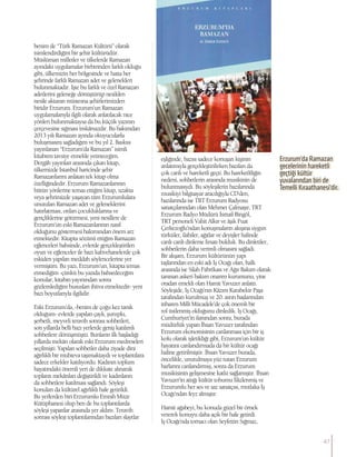 benim de “Türk Ramazan Kültürü” olarak
isimlendirdiğim bir şehir kültürüdür.
Müslüman milletler ve ülkelerde Ramazan
ayındaki uygulamalar birbirinden farklı olduğu
gibi, ülkemizin her bölgesinde ve hatta her
şehrinde farklı Ramazan adet ve gelenekleri
bulunmaktadır. İşte bu farklı ve özel Ramazan
adetlerini geleneğe dönüştürüp nesilden
nesile aktaran müstesna şehirlerimizden
biridir Erzurum. Erzurum’un Ramazan
uygulamalarıyla ilgili olarak anlatılacak nice
yönleri bulunmaktaysa da bu küçük yazının
çerçevesine sığması imkânsızdır. Bu bakımdan
2013 yılı Ramazan ayında okuyucularla
buluşmasını sağladığım ve bu yıl 2. Baskısı
yayınlanan “Erzurum’da Ramazan” isimli
kitabımı tavsiye etmekle yetineceğim.
Dergâh yayınları arasında çıkan kitap,
ülkemizde İstanbul haricinde şehir
Ramazanlarını anlatan tek kitap olma
özelliğindedir. Erzurum Ramazanlarının
bütün yönlerine temas ettiğim kitap, uzakta
veya şehrimizde yaşayan tüm Erzurumlulara
unutulan Ramazan adet ve geleneklerini
hatırlatması, onları çocukluklarına ve
gençliklerine götürmesi, yeni nesillere de
Erzurum’un eski Ramazanlarının nasıl
olduğunu göstermesi bakımından önem arz
etmektedir. Kitapta sözünü ettiğim Ramazan
eğlenceleri bahsinde, evlerde gerçekleştirilen
oyun ve eğlenceler ile bazı kahvehanelerde çok
eskiden yapılan meddah söylencelerine yer
vermiştim. Bu yazı, Erzurum’un, kitapta temas
etmediğim -çünkü bu yazıda bahsedeceğim
konular, kitabın yayınından sonra
gözlemlediğim hususları ihtiva etmektedir- yeni
bazı boyutlarıyla ilgilidir.
Eski Erzurum’da, -benim de çoğu kez tanık
olduğum- evlerde yapılan çaylı, şuruplu,
şerbetli, meyveli teravih sonrası sohbetleri,
son yıllarda belli bazı yerlerde geniş katılımlı
sohbetlere dönüşmüştü. Bunların ilk başladığı
yıllarda mekân olarak eski Erzurum medreseleri
seçilmişti. Yapılan sohbetler daha ziyade dini
ağırlıklı bir muhteva taşımaktaydı ve toplantılara
sadece erkekler katılıyordu. Kadının toplum
hayatındaki önemli yeri de dikkate alınarak
toplantı mekânları değiştirildi ve kadınların
da sohbetlere katılması sağlandı. Söyleşi
konuları da kültürel ağırlıklı hale getirildi.
Bu yerlerden biri Erzurumlu Emrah Müze
Kütüphanesi olup ben de bu toplantılarda
söyleşi yapanlar arasında yer aldım. Teravih
sonrası söyleşi toplantılarından bazıları slaytlar
eşliğinde, bazısı sadece konuşan kişinin
anlatımıyla gerçekleştirilirken bazıları da
çok canlı ve hareketli geçti. Bu hareketliliğin
nedeni, sohbetlerin arasında musikinin de
bulunmasıydı. Bu söyleşilerin bazılarında
musikiyi bilgisayar aracılığıyla CD’den,
bazılarında ise TRT Erzurum Radyosu
sanatçılarından olan Mehmet Çalmaşır, TRT
Erzurum Radyo Müdürü İsmail Bingöl,
TRT personeli Vahit Alkır ve âşık Fuat
Çerkezoğlu’ndan konuşmaların akışına uygun
türküler, ilahiler, ağıtlar ve deyişler halinde
canlı canlı dinleme fırsatı bulduk. Bu dinletiler,
sohbetlerin daha verimli olmasını sağladı.
Bir akşam, Erzurum kültürünün yapı
taşlarından en eski adı İş Ocağı olan, halk
arasında ise Silah Fabrikası ve Ağır Bakım olarak
tanınan askeri bakım onarım kurumunu, yine
oradan emekli olan Hamit Yavuzer anlattı.
Söyleşide, İş Ocağı’nın Kâzım Karabekir Paşa
tarafından kurulmuş ve 20. asrın başlarından
itibaren Milli Mücadele’de çok önemli bir
rol üstlenmiş olduğunu dinledik. İş Ocağı,
Cumhuriyet’in ilanından sonra, burada
müdürlük yapan İhsan Yavuzer tarafından
Erzurum ekonomisinin canlanması için bir iş
kolu olarak işletildiği gibi, Erzurum’un kültür
hayatını canlandırmada da bir kültür ocağı
haline getirilmiştir. İhsan Yavuzer burada,
öncelikle, unutulmaya yüz tutan Erzurum
barlarını canlandırmış, sonra da Erzurum
musikisinin gelişmesine katkı sağlamıştır. İhsan
Yavuzer’in attığı kültür tohumu filizlenmiş ve
Erzurumlu her ses ve saz sanatçısı, mutlaka İş
Ocağı’ndan feyz almıştır.
Hamit ağabeyi, bu konuda güzel bir örnek
vererek konuyu daha açık bir hale getirdi.
İş Ocağı’nda tornacı olan Seyfettin Sığmaz,
Erzurum’da Ramazan
gecelerinin hareketli
geçtiği kültür
yuvalarından biri de
Temelli Kıraathanesi’dir.
47
 