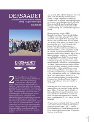 Atilla AKDEMİR
DERSAADET
Kültür,Edebiyat,Dil,Sanat ve Tanıtım Platformu
Derneği II.Olağan Kongresi Yapıldı
Aynı zamanda ,Şehir ve Kültür Dergimizin Kurumsal
olarak sahibi olan Dersaadet Kültür Platformu
derneği, 2.olağan kongresi için İstanbul boğazı
kıyısında özgün bir mekanda farklı bir kongreye imza
attı. Cumartesi günü sabah Kahvaltısında Bahçeşehir
Üniversitesi sahilinde Seyri Deniz kafede buluşan
Dersaaadet Kültür Platformu üyeleri, kahvaltıdan
sonra iskelede bağlı olan Şehit Adem Yavuz gemisine
geçtiler.
Kongre programı gemide gerçekleşti.
Kongrede;Genel Başkan Yardımcılarından Başkan
vekili Eyüp Ensari Ergin açılış yaptı, Divan başkanı
ve üyelerin seçimi yapıldı, Divan Başkanlığına Prof.
Dr.Celal Erbay, üyeliklere Hasan Arıkan ve Ahmet
Şayır seçildiler.Divan Başkanı Prof.Dr.Celal Erbay’ın
konuşmasından sonra, Dernek kurucularından
Erzincan Valisi Süleyman Kahraman kısa bir
konuşma yaptı.Ardından Dernek Genel Başkanı
Mehmet Kamil Berse, Dernek faaliyetlerini anlattığı
bir konuşma yaptı. Başkan yardımcılarından Yrd.
Doç.Dr.Recep Çelik faaliyet raporu ve gelecek dönem
faaliyetlerini anlattı. Muhasip Av. Necati Özdemir
dernek Mali tablosunu okudu, Yönetim kongrede
ibra edildi. Dilek ve temennilerde; Prof.Dr. Nazif
Gürdoğan, Recep Garip, Başkan Yardımcılarından
Hüseyin Kansu ve Hasan Arıkan konuşmalar yaptılar.
Seçimlerde El Kaldırmak suretiyle yapılan oylamada
yeni dönem Yönetim ve denetim kurulları ile istişare
kurulu üyeleri 3 yıllığına seçildi. Yönetim kurulu
listesi: Genel Başkan,Mehmet Kamil Berse, Genel
Başkan Yardımcılıklarına: Eyüp Ensari Ergin,Hüseyin
Kansu,Hüseyin Öztürk,Recep Çelik, Mehmet Cangir,
İsmail Yılmaz, Ekrem Kaftan, Muhasip Necati
Özdemir,G.Sekreter Timuçin Mercanoğlu seçildiler.
Program’a; Şakir Kurtulmuş, Nurettin Durman ve
Recep Garip ile Hüseyin Kansu şiir okumaları ile
devam edildi.
İBB Kent orkestrası şefi İsmail Yılmaz ve Keman
sanatçısı Adem beyin muhteşem konseri ,ardından
Recep Çelik ve Eyüp Ensari Ergin’in türküleri ve
Kutlu doğum haftası münasebetiyle günün anısına
Natı şerifler Kuran-ı Kerim tilaveti ve dua ile son
buldu.Şehit Adem Yavuz gemisinin üst kısmında
boğaz zeminli fotoğraflarla Dernek arşivine hatıralar
kaydedildi.
(Programı baştan sona Kayda alarak Kurumun Web
adresi arşivine ekleyen Çınar TV ye, ve kongremize
gelerek şereflendiren değerli Çınar TV Yönetim
kurulu başkanı Nejdet Külünk beyefendiye teşekkür
ederiz.Kongre ile ilgili programı Çınar TV arşivinden
internette izleyebilirsiniz.)
012 Yılında Dersaadette , Dersaadet
kültürü ve ruhu ile yetişmiş 52 münevver
insanın kuruluşunu gerçekleştirdiği
Dersaadet Kültür Platformu, Nisan
ayında 2.olağan kongresini Beşiktaş iskelesinde
bağlı Şehir Hatlarının Şehit Adem Yavuz gemisinde
gerçekleştirdi. Dernek; “İstanbul ve Türk kültürüyle
ilgili, yazılı metinler, mimari eserler, siyasi, sosyolojik
bilgiler, demografik bilgiler konularında yurtiçi ve
yurtdışında ilmî ve akademik çalışmalar yapmak,
konuyla ilgili kurum ve teşekküllerle ortak
çalışmalarda bulunmak, bu çalışmaları kamuoyuna
duyurucu etkinlikler yapmak. İstanbullu olma
bilinciyle; öncelikle İstanbul ve Türk kültürü, sanatı,
tarihi, bilimi, dili ve edebiyatını tanımak, tanıtmak
bu konularda ilmî ve akademik çalışmaları İstanbul,
Türkiye, Dünya ölçeğinde Türk asıllı soydaşlarımız,
Müslüman milletler ve tüm dünya milletleriyle
paylaşmak için faaliyetlerde bulunmak.” Amacıyla
kuruldu.
57
 