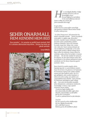 İsmail BİNGÖL
ŞEHİR ONARMALI,
HEM KENDİNİ HEM BİZİ
Oysa çeşmeler,”…. bir zamanlar ne şenlikli hayat sürerlerdi. Belli
ki o zamanlar aldırmazlardı olup bitene... Dünyayı hep böyle şen
şakrak sanırlardı.
er yeni dalgada düştükçe ortalığa
Derinden derine bir eyvah sesi
İncinmişliğim artıyor
Bu nasıl bağlanış bu nasıl aldanış
Ve bu nasıl mahkûmiyet diyorum
Sırtımı verdikçe ulu çınarlar gibi
Şehrin üstündeki duran dağa
Ve göz attıkça
Ovalar boyunca uzayıp giden sonsuzluğa
Alıp götürüyor kabaran öfkemi bütün bunlar
Ve şehre sesleniyorum
“Ve Şehre Dönüyorum” adlı şiirimizden bir
bölüm yukarıdaki mısralar… Şehrin yüzyıllardır
sürüp giden ve çağdan çağa, dönemden
döneme, insandan insana, mekândan mekâna
devreden sesleri yankılandıkça şehirleri
dolduran zihinlerde; bazen söze dönüşür
bu yankı; masal olur, hikâye olur, roman
olur, öykü olur; bazen mısraya dönüşür şiir
olur sevdalılarının yüreklerinde ve bir sevda
türküsü gibi senelerce dillerde dolaşıp durur.
Bitesi yoktur bu türkünün, durası yoktur bu
seslenişin, azalışı yoktur bu incelişin ve mısraya
dönüşün… Her devirde mutlaka bir söyleyeni,
bir anlayanı, bir dert edeni bulunur şehre dair
bu türkünün ve bu türküyü şiirleştirerek sancılı
yüreklerde yeni bir dünya oluşturma gayreti
içerisinde olanın…
Bazen büyük bir ıstırabı simgeler şehrin
başından geçenler ve acıyla doldurur sineleri;
bazen bir sevincin, bir gönencin, bir haykırışın,
bir kurtuluşun nişanesi olur; tarihin sayfaları
arasına ismi altın harflerle yazılır. Her yıl o
gün geldiğinde; şehir yeniden hatırlanır ve
adına yeni sözler yazılıp, yeni şiirlerle yeni
yaşanmışlıklara kayıt düşülür. Tıpkı yukarıda
bir bölümünü aktardığımız şiirde olduğu
gibi… Aynı şiirin devamındaki mısralarla
şehre dönüşümüzü, seslenişimizi sürdürerek;
incinmişliğe ve siteme vurgu yaparak
sözümüze devam edelim:
Arzularıma bigâne kaldıkça şehir
Beni anlamamakta direndikçe sağım solum
Hüzünle çarpıp durdukça zavallı kalbim
Ben bu şehre ne demeliyim
Ve şehir ne anlamalı benim bu içkin halimden
Oysa ben
Kaç kere geçtim bu şehrin sokaklarından
Kaç kere ağladım kuytularında
Şeb-i yelda bilip her geceyi
Ruhuma geçmiş eski tanıdıkların aşkıyla
sayı//23// haziran 60
 