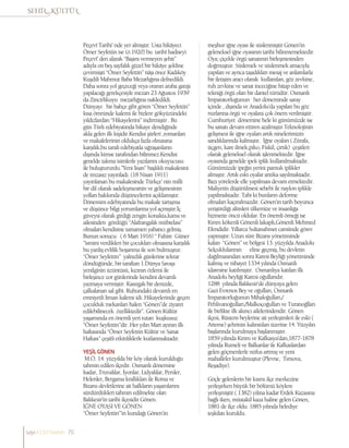 Peçevî Tarihi’ nde yer almıştır. Usta hikâyeci
Ömer Seyfettin ise (ö.1920) bu tarihî hadiseyi
Peçevî’ den alarak “Başını vermeyen şehit”
adıyla on beş sayfalık güzel bir hikâye şekline
çevirmişti “Ömer Seyfettin” nâşı önce Kadıköy
Kuşdili Mahmut Baba Mezarlığına defnedildi.
Daha sonra yol geçeceği veya oranın araba garajı
yapılacağı gerekçesiyle mezarı 23 Ağustos 1939’
da Zincirlikuyu mezarlığına nakledildi.
Dünyayı bir bahçe gibi gören “Ömer Seyfettin”
kısa ömründe kalemi ile bizlere gökyüzündeki
yıldızlardan “Hikayelerini” indirmiştir . Bu
gün Türk edebiyatında hikaye dendiğinde
akla gelen ilk kişidir.Kendisi şiirleri ,romanları
ve makalelerinin oldukça fazla olmasına
karşılık,bu tarafı edebiyatla uğraşanların
dışında kimse tarafından bilinmez.Kendisi
genelde takma isimlerle yazılarını okuyucusu
ile buluştururdu.”Yeni lisan” başlıklı makalesini
de imzasız yayınladı. (18 Nisan 1911)
yayınlanan bu makalesinde Türkçe’ nin milli
bir dil olarak sadeleşmesinin ve gelişmesinin
yolları hakkında düşüncelerini açıklamıştır.
Dönemim edebiyatında bu makale tartışma
ve düşünce bilgi yorumlarına yol açmıştır.İç
güveysi olarak girdiği zengin konakta,karısı ve
ailesinden gördüğü “Alafrangalık mübtelası”
olmaları kendisine tamamen yabancı gelmiş.
Bunun sonucu ( 6 Mart 1916) “ Fahire Güner
”ismini verdikleri bir çocukları olmasına karşılık
bu yanlış evlilik boşanma ile son bulmuştur.
“Ömer Seyfettin” yalnızlık günlerine tekrar
döndüğünde, bir taraftan 1.Dünya Savaşı
yenilginin üzüntüsü, kızının özlemi ile
birleşince zor günlerinde kendini devamlı
yazmaya vermiştir. Kasırgalı bir denizde,
çalkalanan sal gibi. Ruhundaki devamlı en
emniyetli liman kalemi idi. Hikayelerinde geçen
çocukluk mekanları halen “Gönen”de ziyaret
edilebilinecek özelliktedir”. Gönen Kültür
yaşamında en önemli yeri tutan kuşkusuz
“Ömer Seyfettin”dir. Her yılın Mart ayının ilk
haftasında “Ömer Seyfettin Kültür ve Sanat
Haftası” çeşitli etkinliklerle kutlanmaktadır.
YEŞİLGÖNEN
M.Ö. 14. yüzyılda bir köy olarak kurulduğu
tahmin edilen ilçedir. Osmanlı dönemine
kadar, Truvalılar, İyonlar, Lidyalılar, Persler,
Helenler, Bergama krallıkları ile Roma ve
Bizans devletlerine ait halkların yaşamlarını
sürdürdükleri tahmin edilmekte olan
Balıkesir’in tarihi ilçesidir Gönen.
İĞNE OYASI VE GÖNEN
“Ömer Seyfettin”’in kundağı Gönen’in
meşhur iğne oyası ile süslenmiştir Gönen’in
geleneksel iğne oyasının tarihi bilinmemektedir.
Oya; çiçekle örgü sanatının birleşmesinden
doğmuştur. Süslemek ve süslenmek amacıyla
yapılan ve ayrıca taşıdıkları mesaj ve anlamlarla
bir iletişim aracı olarak kullanılan, göz zevkine,
ruh zevkine ve sanat inceciğine hitap eden ve
tekniği örgü olan bir dantel türüdür. Osmanlı
İmparatorluğunun her döneminde saray
içinde , dışında ve Anadolu’da yapılan bu göz
nurlarına örgü ve oyalara çok önem verilmiştir.
Cumhuriyet dönemine hele ki günümüzde ise
bu sanatı devam ettiren azalmıştır.Teknolojinin
gelişmesi ile iğne oyaları artık ninelerimizin
sandıklarında kalmıştır. İğne oyaları ( Zürafa,
üçgen, kare ilmek,piko, Fiskil, çirtik) çeşitleri
olarak geleneksel olarak işlenmektedir. İğne
oyasında genelde ipek iplik kullanılmaktadır.
Günümüzde ipeğin yerini pamuk iplikler
almıştır. Artık eski oyalar antika sayılmaktadır.
Bazı yörelerde elle yapılması devam etmektedir.
Maliyetin düşürülmesi sebebi ile naylon iplikle
yapılmaktadır. Tabi ki bunların deforme
olmaları kaçınılmazdır. Gönen’in tarih boyunca
yetiştirdiği alimleri ülkemize ve insanlığa
hizmette öncü oldular. En önemli örneği ise
Kırım kökenli Gönenli lakaplı,Gönenli Mehmed
Efendidir. Yıllarca Sultanahmet camiinde görev
yapmıştır. Uzun süre Bizans yönetiminde
kalan “Gönen” ve bölgesi 13. yüzyılda Anadolu
Selçuklularının eline geçmiş, bu devletin
dağılmasından sonra Karesi Beyliği yönetiminde
kalmış ve nihayet 1334 yılında Osmanlı
idaresine katılmıştır. Osmanlıya katılan ilk
Anadolu beyliği Karesi oğullarıdır.
1288 yılında Balıkesir’de dünyaya gelen
Gazi Evrenos Bey ve oğulları, Osmanlı
İmparatorluğunun Mihaloğulları,/
Pehlivanoğulları,/Malkoçoğulları ve Turanoğlları
ile birlikte ilk akıncı ailelerindendir. Gönen
ilçesi, Rüstem beylerine ait yerleşimleri ile eski (
Arteme) şehrinin kalınıtıları üzerine 14. Yüzyılın
başlarında kurulmaya başlanmıştır.
1859 yılında Kırım ve Kafkasya’dan,1877-1878
yılında Rumeli ve Balkanlar ile Kafkaslardan
gelen göçmenlerle nüfus artmış ve yeni
mahalleler kurulmuştur (Plevne, Tırnova,
Reşadiye).
Göçle gelenlerin bir kısmı ilçe merkezine
yerleşirken büyük bir bölümü köylere
yerleşmiştir.( 1382) yılına kadar Erdek Kazasına
bağlı iken, müstakil kaza haline gelen Gönen,
1881 de ilçe oldu. 1885 yılında belediye
teşkilatı kuruldu.
sayı//23// haziran 70
 