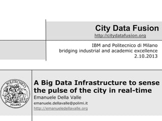 City Data Fusion
http://citydatafusion.org
A Big Data Infrastructure to sense
the pulse of the city in real-time
Emanuele Della Valle
emanuele.dellavalle@polimi.it
http://emanueledellavalle.org
IBM and Politecnico di Milano
bridging industrial and academic excellence
2.10.2013
 