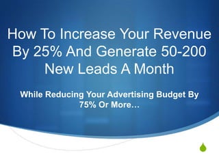 How To Increase Your Revenue
By 25% And Generate 50-200
New Leads A Month
While Reducing Your Advertising Budget By
75% Or More…

S

 