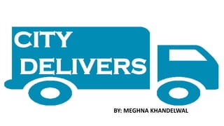 CITY
DELIVERS
BY: MEGHNA KHANDELWAL
 