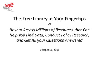 The Free Library at Your Fingertips
                     or
How to Access Millions of Resources that Can
Help You Find Data, Conduct Policy Research,
   and Get All your Questions Answered

                October 11, 2012
 