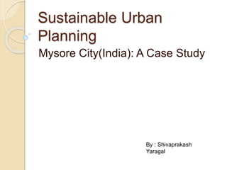 Sustainable Urban
Planning
Mysore City(India): A Case Study
By : Shivaprakash
Yaragal
 