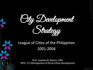 City Development
Strategy
League of Cities of the Philippines
2001-2004
Prof. Josefina B. Bitonio, DPA
MPA 213 Management of Rural Urban Development
 