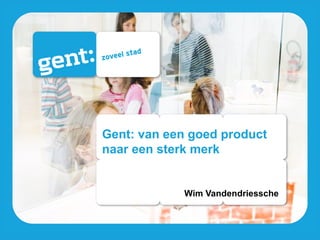 Gent: van een goed product
naar een sterk merk


            Wim Vandendriessche
 