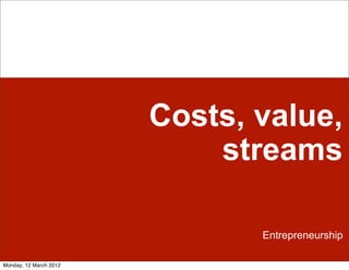 Costs, value,
                            streams

                               Entrepreneurship

Monday, 12 March 2012
 