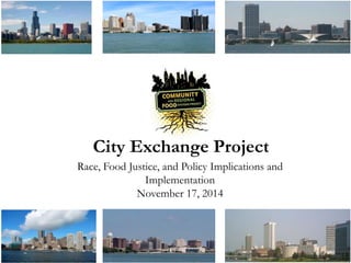 City Exchange Project 
Race, Food Justice, and Policy Implications and 
Implementation 
November 17, 2014 
 