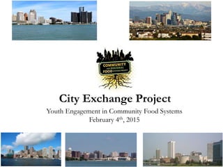 City Exchange Project
Youth Engagement in Community Food Systems
February 4th, 2015
 