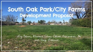 South Oak Park/City Farms
Development Proposal
Liz Blum, Rheanna Chen, Elliott Froissart,
and Amy Gabriel
 