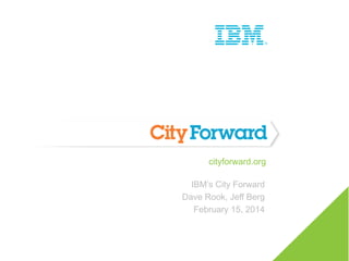 cityforward.org
IBM’s City Forward
Dave Rook, Jeff Berg
February 15, 2014

 