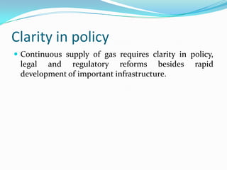Clarity in policy
 Continuous supply of gas requires clarity in policy,

legal and regulatory reforms besides
development of important infrastructure.

rapid

 