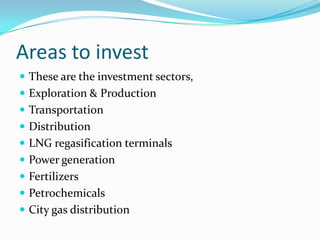 Areas to invest
 These are the investment sectors,
 Exploration & Production
 Transportation
 Distribution

 LNG regasification terminals
 Power generation
 Fertilizers

 Petrochemicals
 City gas distribution

 
