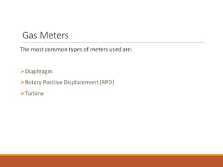 Gas Meters
The most common types of meters used are:
➢Diaphragm
➢Rotary Positive Displacement (RPD)
➢Turbine
 