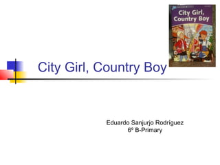 City Girl, Country Boy


           Eduardo Sanjurjo Rodríguez
                 6º B-Primary
 