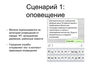 Сценарий 1:
оповещение
• Жители подписываются на
категории оповещений от
города: ЧП, затруднения
движения, районные новости
• Городские службы
отправляют гео- и контекст-
зависимые оповещения
 