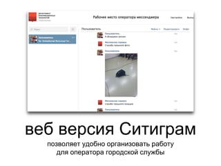 веб версия Ситиграм
позволяет удобно организовать работу
для оператора городской службы
 