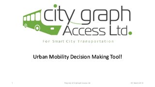 F o r Smart C i t y T r a n s p o r t a t i o n
Urban Mobility Decision Making Tool!
03-March-2015Property of CityGraph Access Ltd.1
 