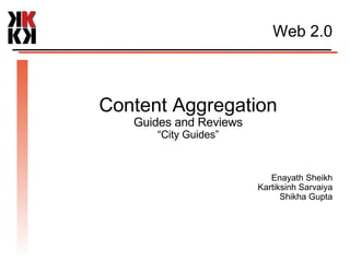 Web 2.0 Content Aggregation Guides and Reviews “ City Guides” Enayath Sheikh Kartiksinh Sarvaiya Shikha Gupta 