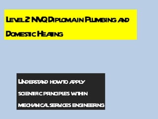 Understand how to apply  scientific principles within  mechanical services engineering Level 2 NVQ Diploma in Plumbing and Domestic Heating 