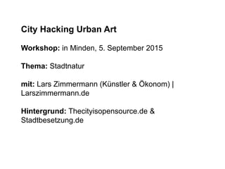 City Hacking Urban Art
Workshop: in Minden, 5. September 2015
Thema: Stadtnatur
mit: Lars Zimmermann (Künstler & Ökonom) |
Larszimmermann.de
Hintergrund: Thecityisopensource.de &
Stadtbesetzung.de
 