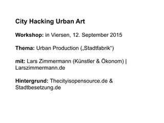 City Hacking Urban Art
Workshop: in Viersen, 12. September 2015
Thema: Urban Production („Stadtfabrik“)
mit: Lars Zimmermann (Künstler & Ökonom) |
Larszimmermann.de
Hintergrund: Thecityisopensource.de &
Stadtbesetzung.de
 