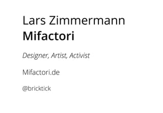 Lars Zimmermann
Mifactori
Designer, Artist, Activist
Mifactori.de
@bricktick
 